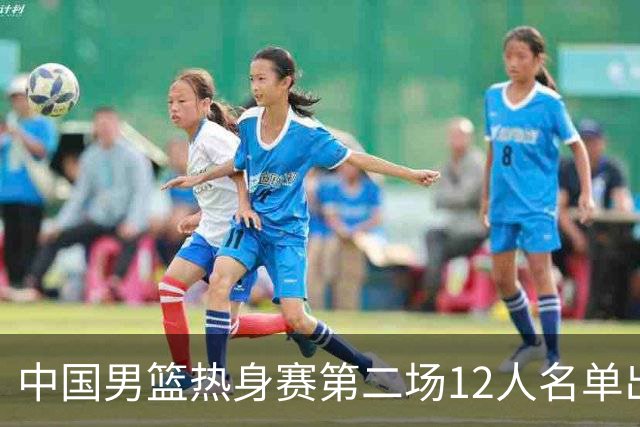 中国男篮热身赛第二场12人名单出炉，5个球员被替换