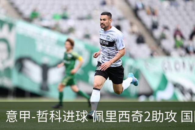 意甲-哲科进球 佩里西奇2助攻 国际米兰2-0夺连胜