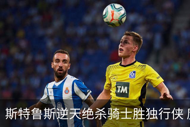 斯特鲁斯逆天绝杀骑士胜独行侠 魔术大胜篮网
