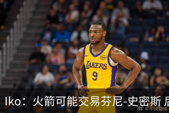 Iko：火箭可能交易芬尼-史密斯 后者在联盟中引起了相当多的兴趣